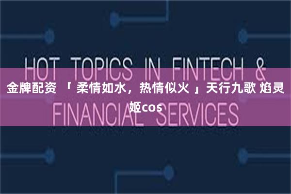 金牌配资 「 柔情如水，热情似火 」天行九歌 焰灵姬cos