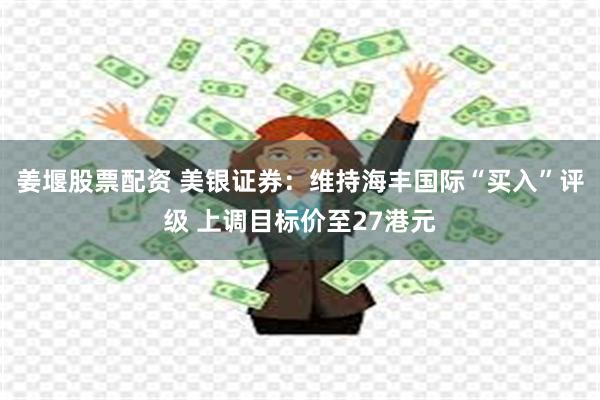 姜堰股票配资 美银证券：维持海丰国际“买入”评级 上调目标价至27港元
