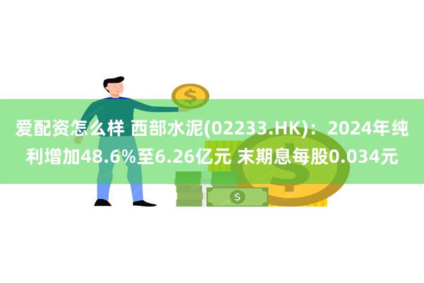 爱配资怎么样 西部水泥(02233.HK)：2024年纯利增加48.6%至6.26亿元 末期息每股0.034元