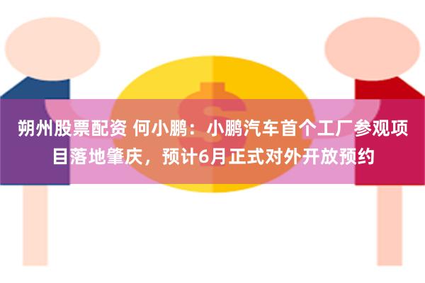 朔州股票配资 何小鹏：小鹏汽车首个工厂参观项目落地肇庆，预计6月正式对外开放预约
