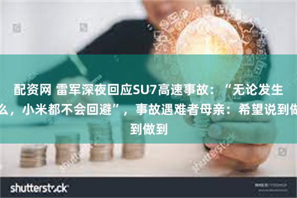配资网 雷军深夜回应SU7高速事故：“无论发生什么，小米都不会回避”，事故遇难者母亲：希望说到做到