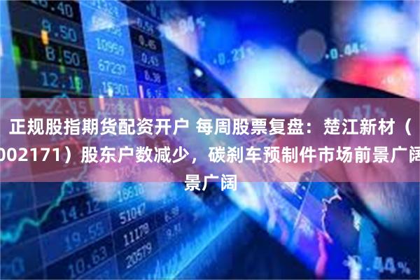 正规股指期货配资开户 每周股票复盘：楚江新材（002171）股东户数减少，碳刹车预制件市场前景广阔
