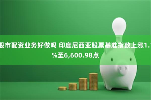 股市配资业务好做吗 印度尼西亚股票基准指数上涨1.1%至6,600.98点