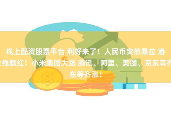 线上配资股票平台 利好来了！人民币突然暴拉 港股全线飘红！小米集团大涨 腾讯、阿里、美团、京东等齐涨！