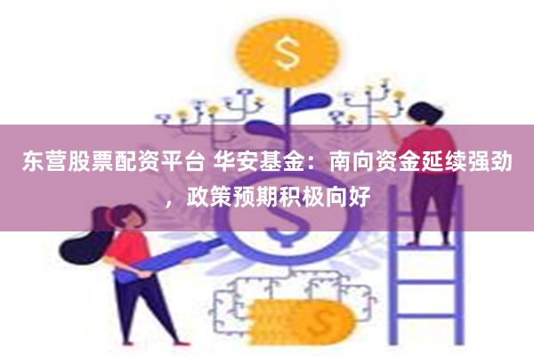 东营股票配资平台 华安基金：南向资金延续强劲，政策预期积极向好