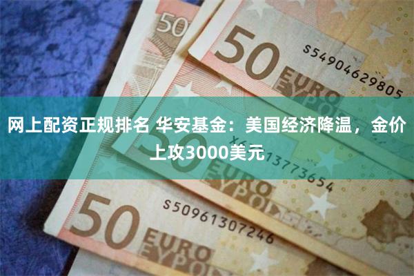 网上配资正规排名 华安基金：美国经济降温，金价上攻3000美元