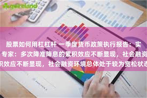 股票如何用杠杠杆 一季度货币政策执行报告：实施适度宽松的货币政策 专家：多次降准降息的累积效应不断显现，社会融资环境总体处于较为宽松状态