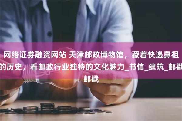 网络证劵融资网站 天津邮政博物馆，藏着快递鼻祖的历史，看邮政行业独特的文化魅力_书信_建筑_邮戳
