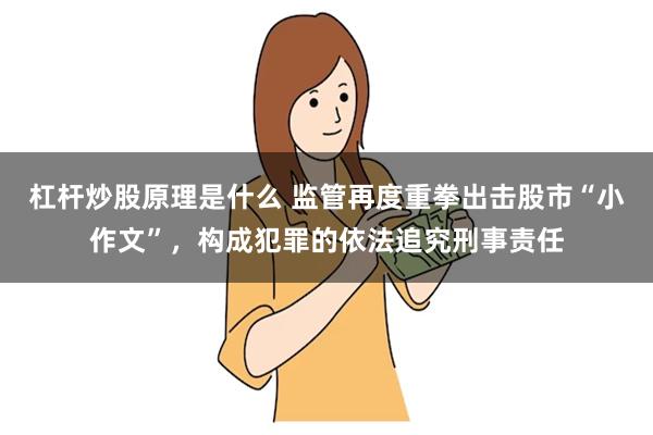 杠杆炒股原理是什么 监管再度重拳出击股市“小作文”，构成犯罪的依法追究刑事责任