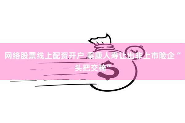 网络股票线上配资开户 泰康人寿让出非上市险企“头把交椅”