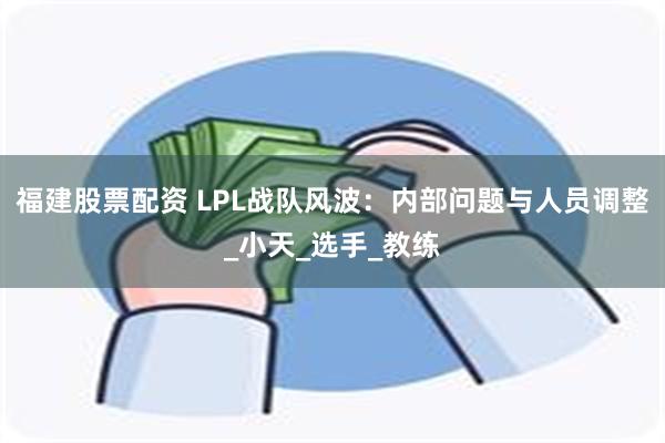 福建股票配资 LPL战队风波：内部问题与人员调整_小天_选手_教练
