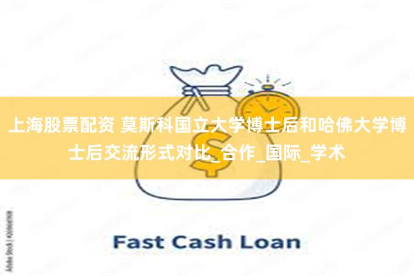 上海股票配资 莫斯科国立大学博士后和哈佛大学博士后交流形式对比_合作_国际_学术