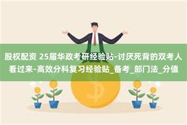 股权配资 25届华政考研经验贴-讨厌死背的双考人看过来-高效分科复习经验贴_备考_部门法_分值
