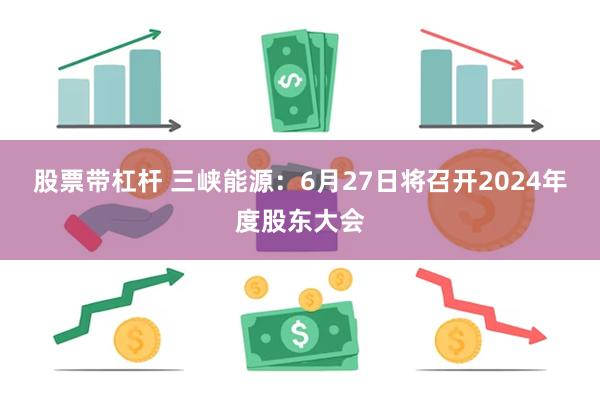 股票带杠杆 三峡能源：6月27日将召开2024年度股东大会