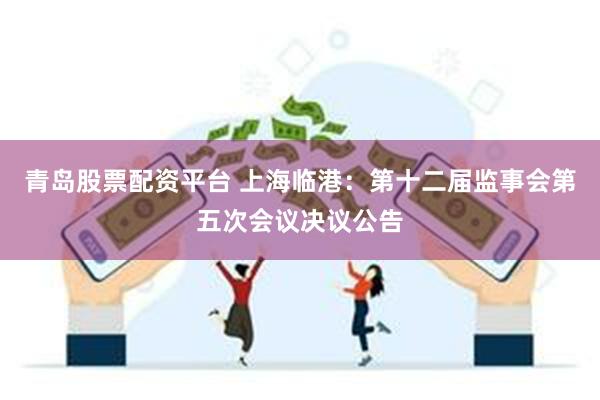 青岛股票配资平台 上海临港：第十二届监事会第五次会议决议公告