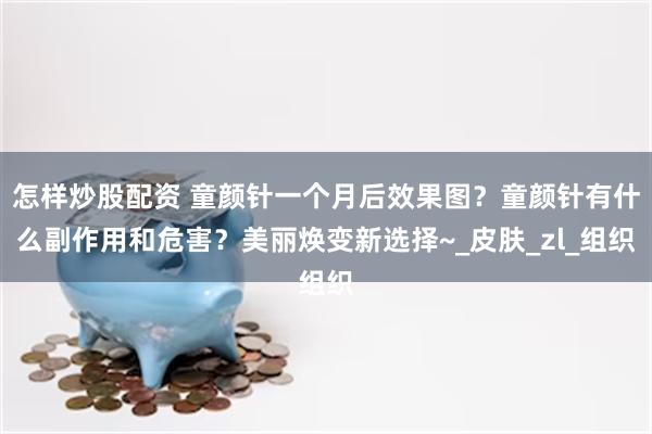 怎样炒股配资 童颜针一个月后效果图？童颜针有什么副作用和危害？美丽焕变新选择~_皮肤_zl_组织