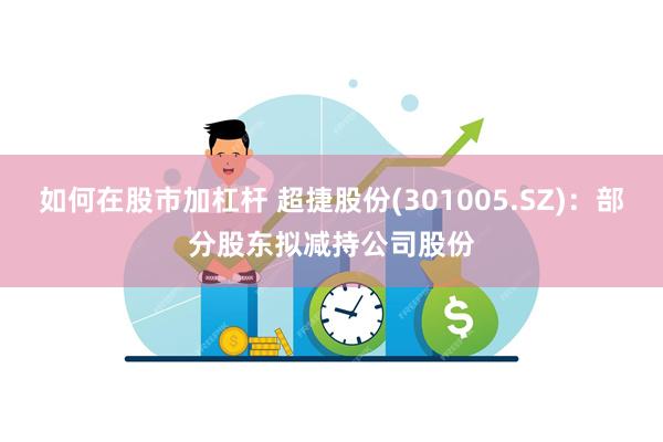 如何在股市加杠杆 超捷股份(301005.SZ)：部分股东拟减持公司股份
