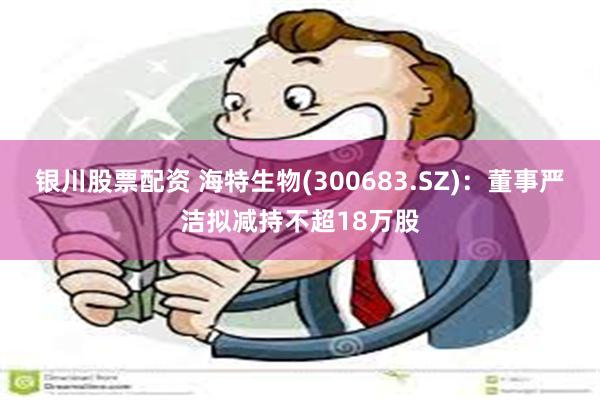 银川股票配资 海特生物(300683.SZ)：董事严洁拟减持不超18万股