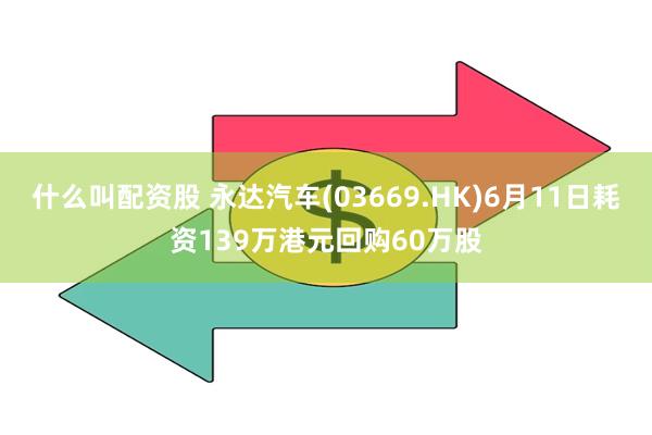 什么叫配资股 永达汽车(03669.HK)6月11日耗资139万港元回购60万股
