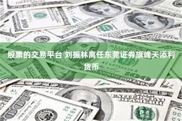 股票的交易平台 刘振林离任东莞证券旗峰天添利货币