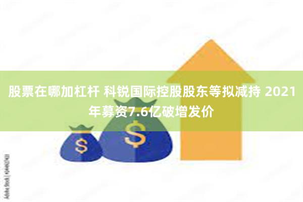股票在哪加杠杆 科锐国际控股股东等拟减持 2021年募资7.6亿破增发价