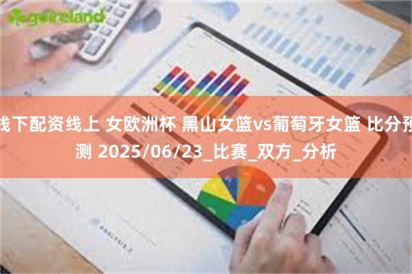 线下配资线上 女欧洲杯 黑山女篮vs葡萄牙女篮 比分预测 2025/06/23_比赛_双方_分析