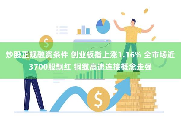 炒股正规融资条件 创业板指上涨1.16% 全市场近3700股飘红 铜缆高速连接概念走强