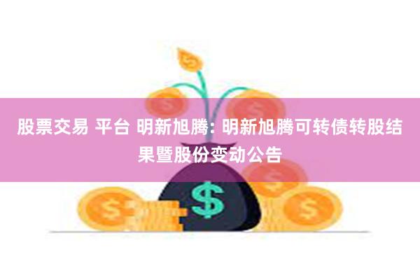 股票交易 平台 明新旭腾: 明新旭腾可转债转股结果暨股份变动公告