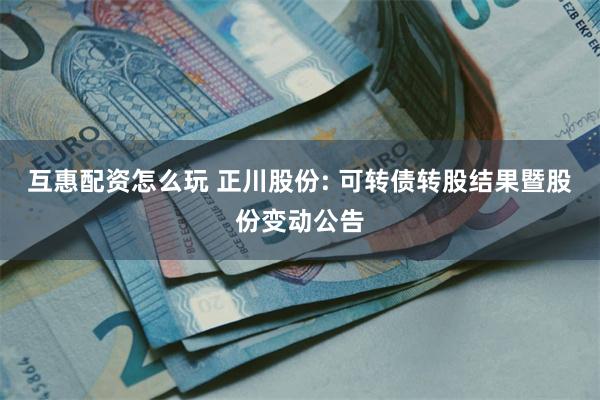 互惠配资怎么玩 正川股份: 可转债转股结果暨股份变动公告