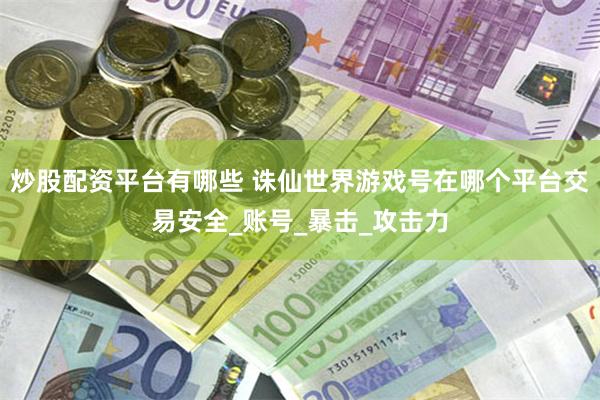 炒股配资平台有哪些 诛仙世界游戏号在哪个平台交易安全_账号_暴击_攻击力