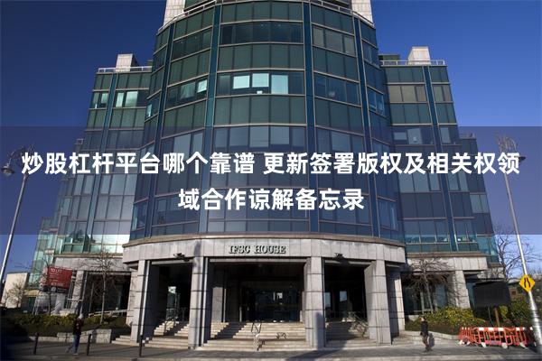 炒股杠杆平台哪个靠谱 更新签署版权及相关权领域合作谅解备忘录