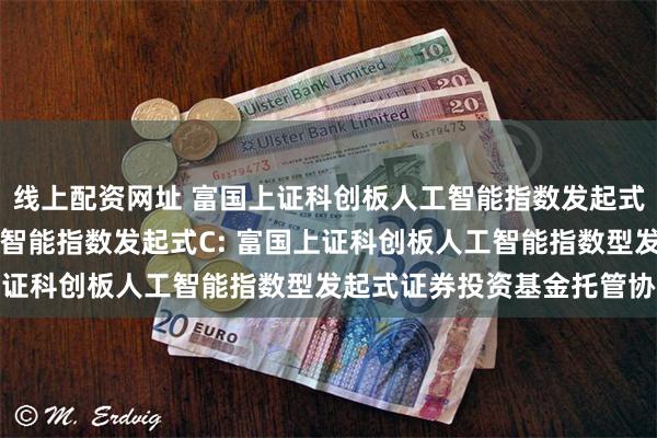 线上配资网址 富国上证科创板人工智能指数发起式A,富国上证科创板人工智能指数发起式C: 富国上证科创板人工智能指数型发起式证券投资基金托管协议
