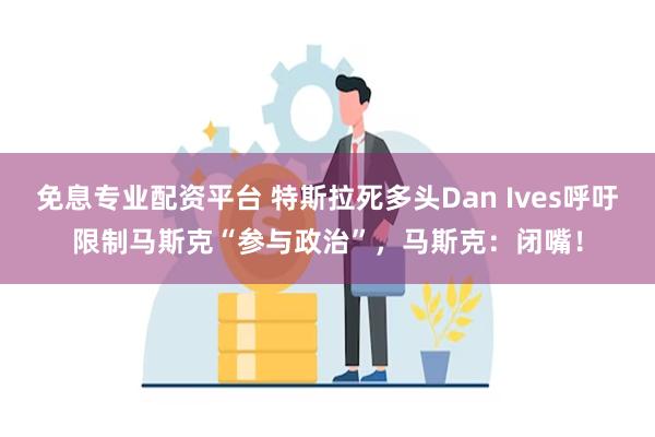 免息专业配资平台 特斯拉死多头Dan Ives呼吁限制马斯克“参与政治”，马斯克：闭嘴！