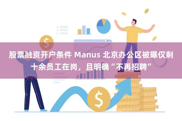 股票融资开户条件 Manus 北京办公区被曝仅剩十余员工在岗，且明确“不再招聘”