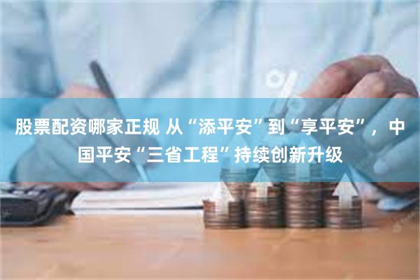 股票配资哪家正规 从“添平安”到“享平安”，中国平安“三省工程”持续创新升级