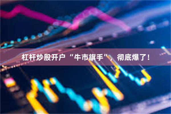 杠杆炒股开户 “牛市旗手”，彻底爆了！