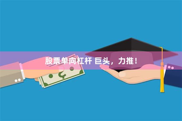 股票单向杠杆 巨头，力推！