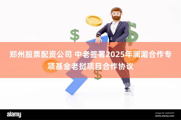 郑州股票配资公司 中老签署2025年澜湄合作专项基金老挝项目合作协议