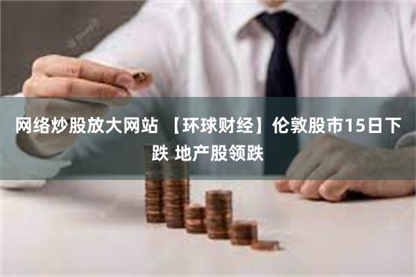 网络炒股放大网站 【环球财经】伦敦股市15日下跌 地产股领跌