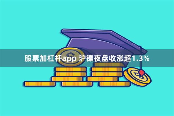 股票加杠杆app 沪镍夜盘收涨超1.3%