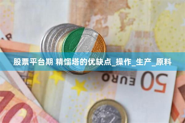 股票平台期 精馏塔的优缺点_操作_生产_原料