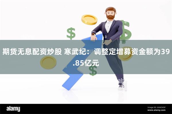 期货无息配资炒股 寒武纪：调整定增募资金额为39.85亿元