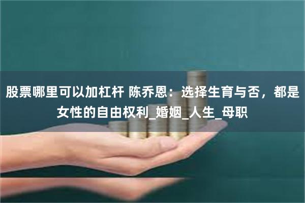 股票哪里可以加杠杆 陈乔恩：选择生育与否，都是女性的自由权利_婚姻_人生_母职