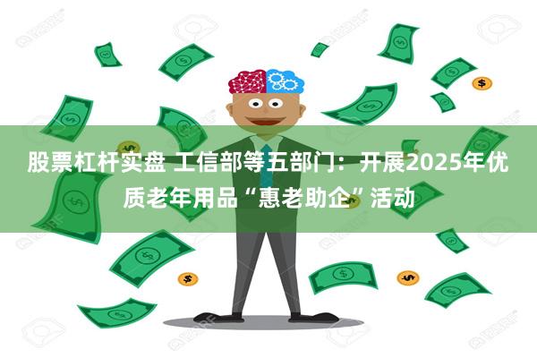 股票杠杆实盘 工信部等五部门：开展2025年优质老年用品“惠老助企”活动