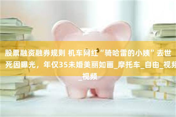 股票融资融券规则 机车网红“骑哈雷的小姨”去世，死因曝光，年仅35未婚美丽如画_摩托车_自由_视频
