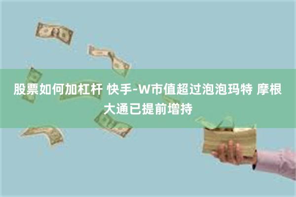 股票如何加杠杆 快手-W市值超过泡泡玛特 摩根大通已提前增持