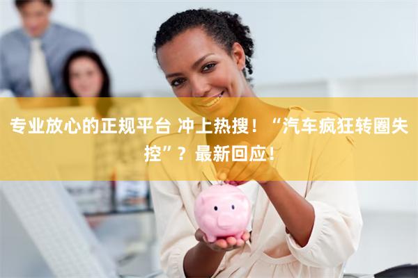专业放心的正规平台 冲上热搜！“汽车疯狂转圈失控”？最新回应！