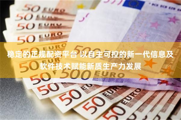 稳定的正规配资平台 以自主可控的新一代信息及软件技术赋能新质生产力发展