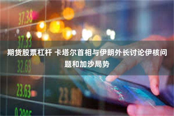 期货股票杠杆 卡塔尔首相与伊朗外长讨论伊核问题和加沙局势