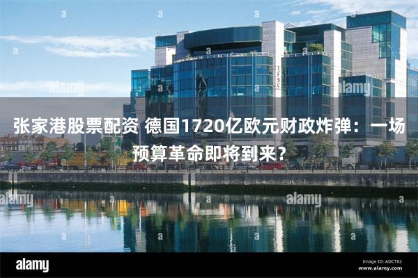 张家港股票配资 德国1720亿欧元财政炸弹：一场预算革命即将到来？